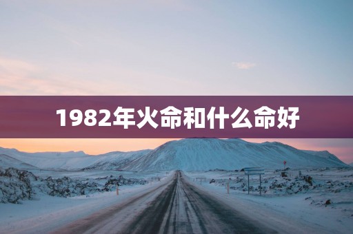 1982年火命和什么命好