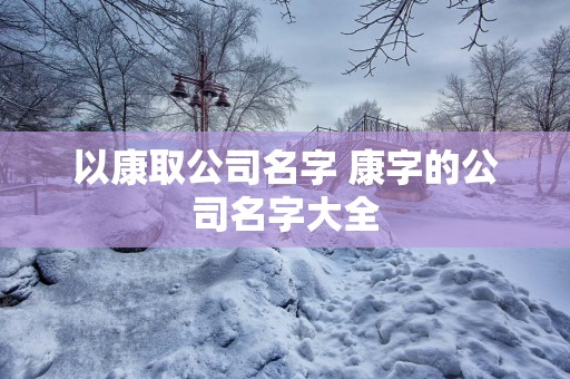 以康取公司名字 康字的公司名字大全