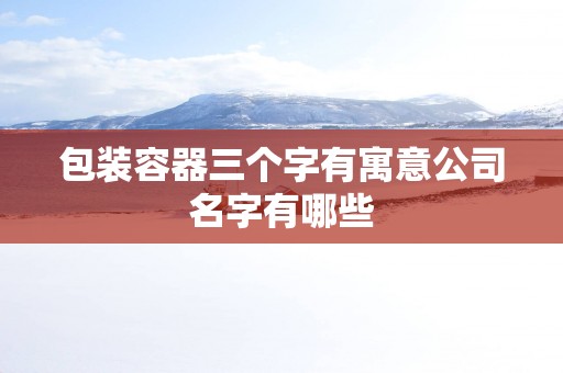 包装容器三个字有寓意公司名字有哪些