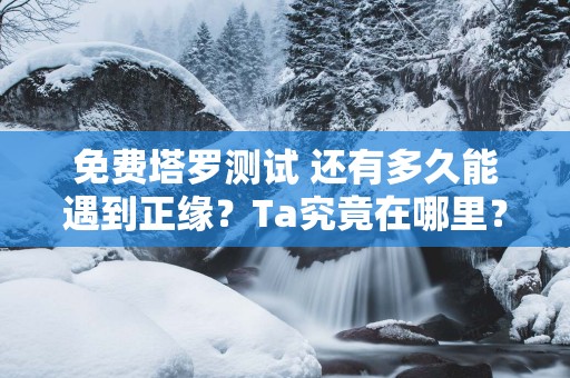 免费塔罗测试 还有多久能遇到正缘？Ta究竟在哪里？