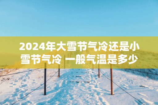 2025年大雪节气冷还是小雪节气冷 一般气温是多少