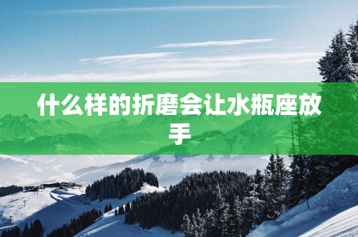 什么样的折磨会让水瓶座放手