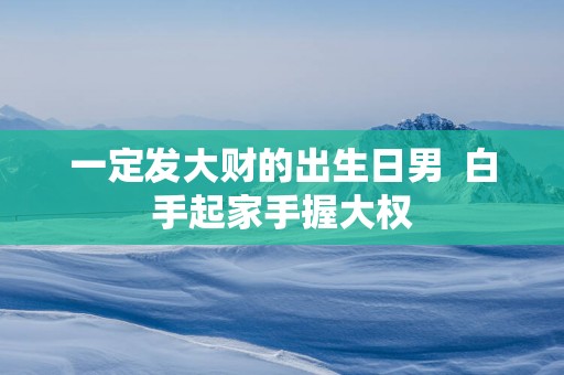 一定发大财的出生日男  白手起家手握大权