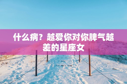 什么病？越爱你对你脾气越差的星座女