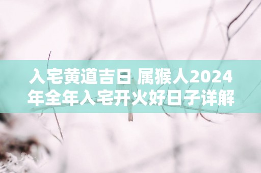 入宅黄道吉日 属猴人2025年全年入宅开火好日子详解
