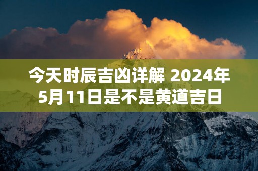 今天时辰吉凶详解 2025年5月11日是不是黄道吉日