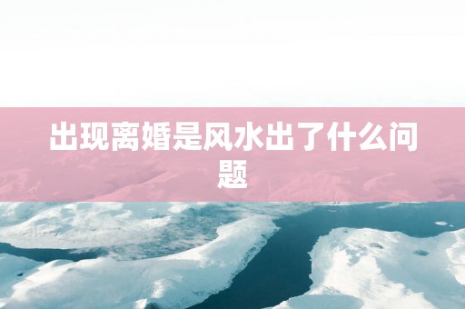 出现离婚是风水出了什么问题