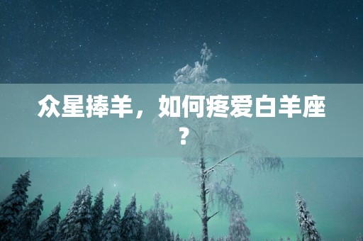 众星捧羊，如何疼爱白羊座？