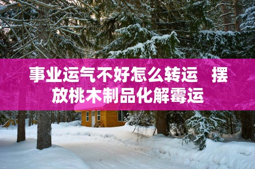 事业运气不好怎么转运   摆放桃木制品化解霉运