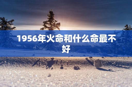 1956年火命和什么命最不好