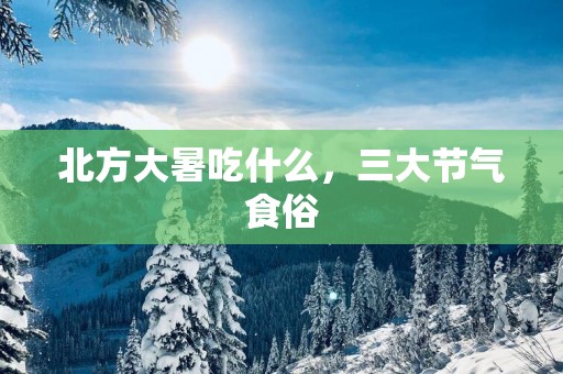 北方大暑吃什么，三大节气食俗