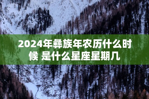 2025年彝族年农历什么时候 是什么星座星期几