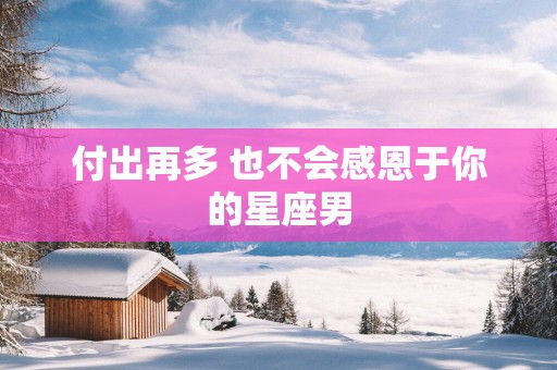付出再多 也不会感恩于你的星座男