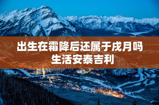 出生在霜降后还属于戌月吗  生活安泰吉利