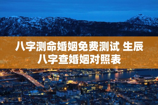 八字测命婚姻免费测试 生辰八字查婚姻对照表
