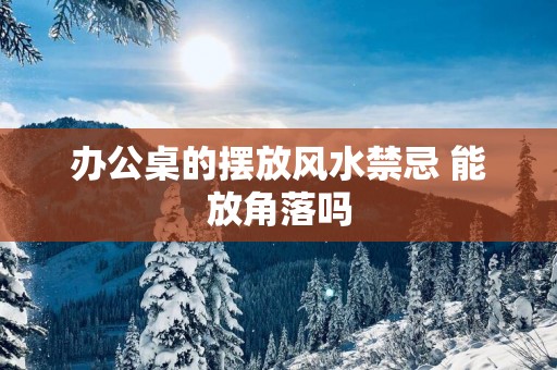 办公桌的摆放风水禁忌 能放角落吗
