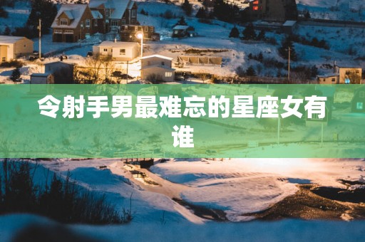 令射手男最难忘的星座女有谁