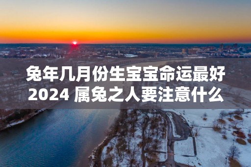 蛇年几月份生宝宝命运最好2025 属兔之人要注意什么