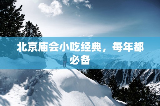 北京庙会小吃经典，每年都必备