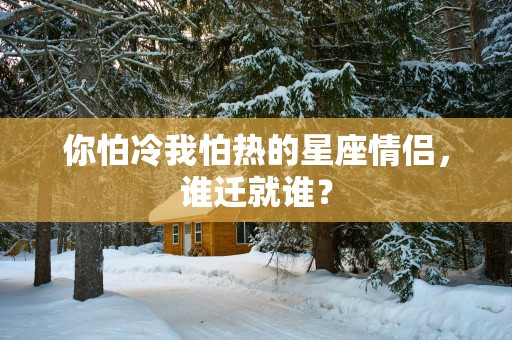 你怕冷我怕热的星座情侣，谁迁就谁？