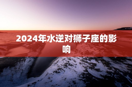 2025年水逆对狮子座的影响