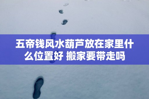 五帝钱风水葫芦放在家里什么位置好 搬家要带走吗