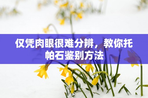 仅凭肉眼很难分辨，教你托帕石鉴别方法