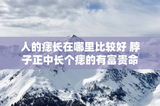 人的痣长在哪里比较好 脖子正中长个痣的有富贵命