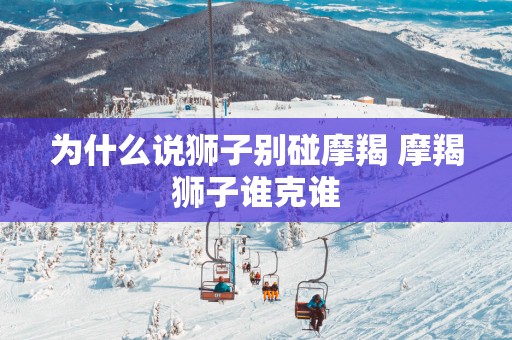 为什么说狮子别碰摩羯 摩羯狮子谁克谁