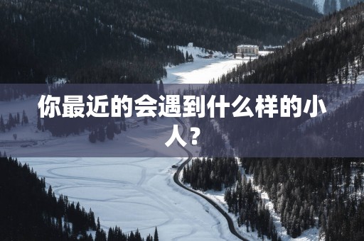 你最近的会遇到什么样的小人？