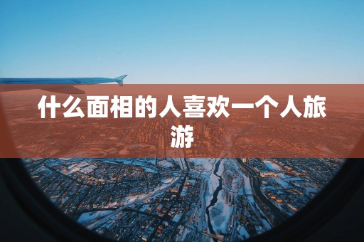 什么面相的人喜欢一个人旅游