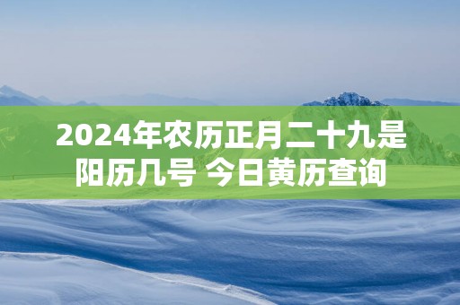 2025年农历正月二十九是阳历几号 今日黄历查询