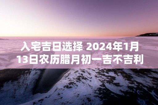 入宅吉日选择 2025年1月13日农历腊月初一吉不吉利