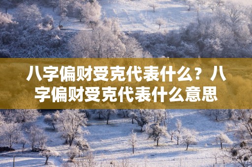 八字偏财受克代表什么？八字偏财受克代表什么意思