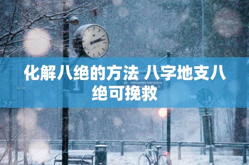 化解八绝的方法 八字地支八绝可挽救