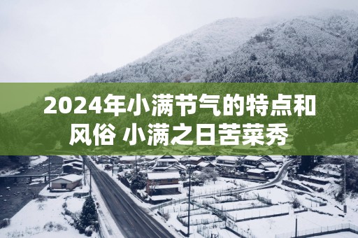 2025年小满节气的特点和风俗 小满之日苦菜秀