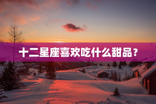 十二星座喜欢吃什么甜品？
