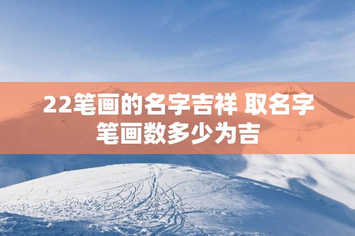 22笔画的名字吉祥 取名字笔画数多少为吉