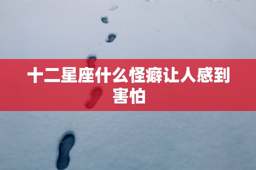 十二星座什么怪癖让人感到害怕