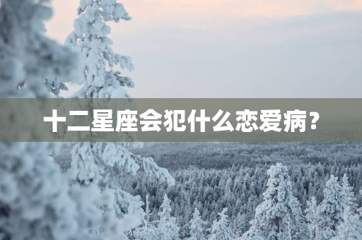 十二星座会犯什么恋爱病？