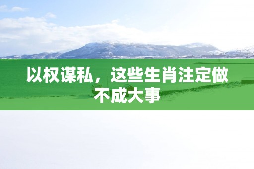 以权谋私，这些生肖注定做不成大事
