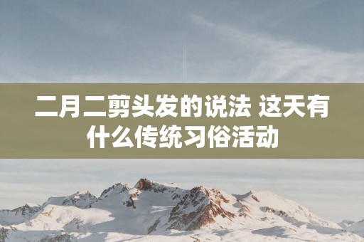 二月二剪头发的说法 这天有什么传统习俗活动