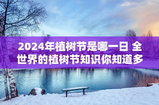 2025年植树节是哪一日 全世界的植树节知识你知道多少