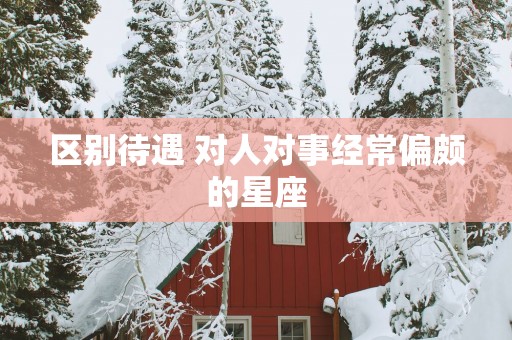 区别待遇 对人对事经常偏颇的星座