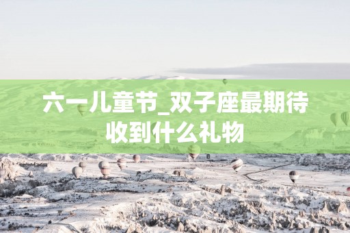 六一儿童节_双子座最期待收到什么礼物