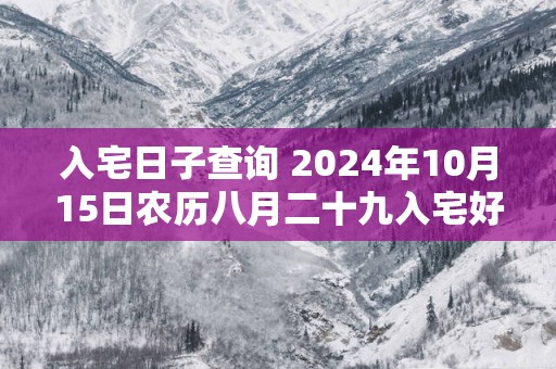 入宅日子查询 2025年10月15日农历八月二十九入宅好吗