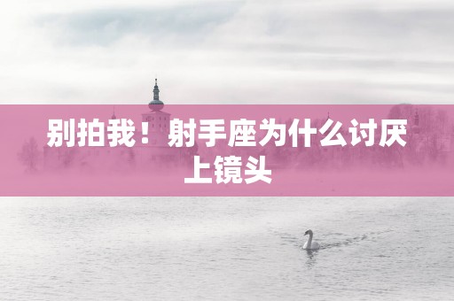 别拍我！射手座为什么讨厌上镜头