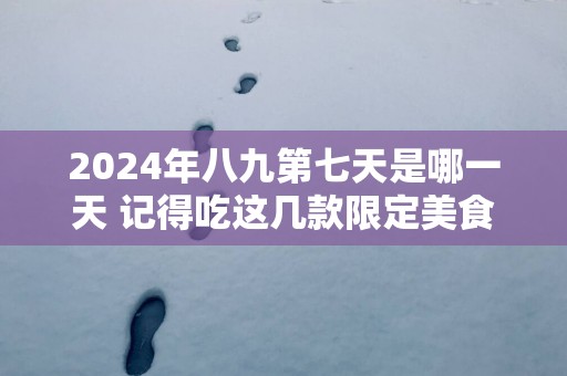 2025年八九第七天是哪一天 记得吃这几款限定美食