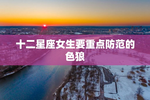 十二星座女生要重点防范的色狼