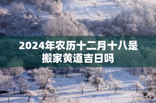 2025年农历十二月十八是搬家黄道吉日吗